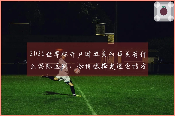 2026世界杯开户时单关和串关有什么实际区别，如何选择更适合的方式？