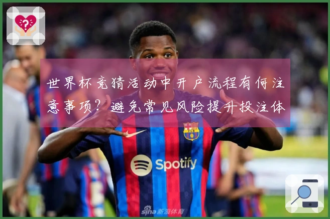 世界杯竞猜活动中开户流程有何注意事项？避免常见风险提升投注体验