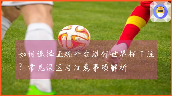 如何选择正规平台进行世界杯下注？常见误区与注意事项解析