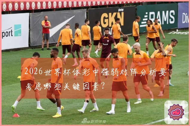 2026世界杯体彩中强弱对阵分析要考虑哪些关键因素？