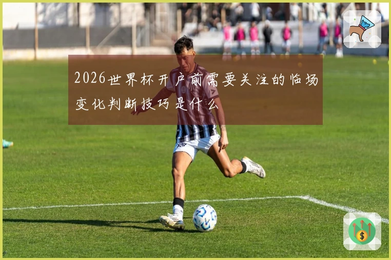 2026世界杯开户前需要关注的临场变化判断技巧是什么