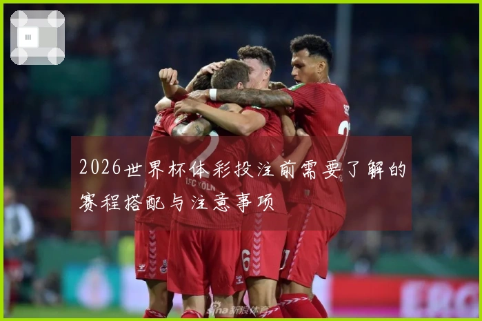 2026世界杯体彩投注前需要了解的赛程搭配与注意事项