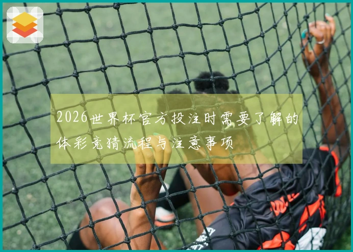 2026世界杯官方投注时需要了解的体彩竞猜流程与注意事项