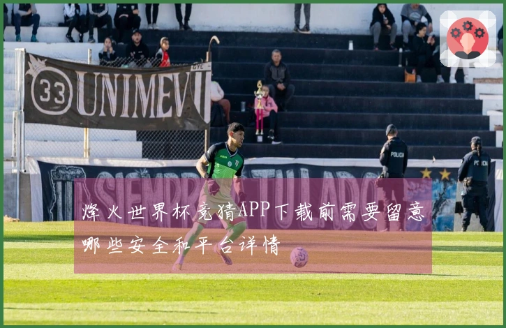 烽火世界杯竞猜APP下载前需要留意哪些安全和平台详情
