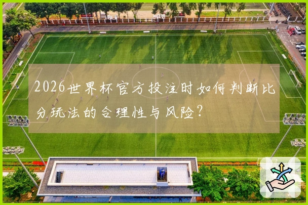 2026世界杯官方投注时如何判断比分玩法的合理性与风险?