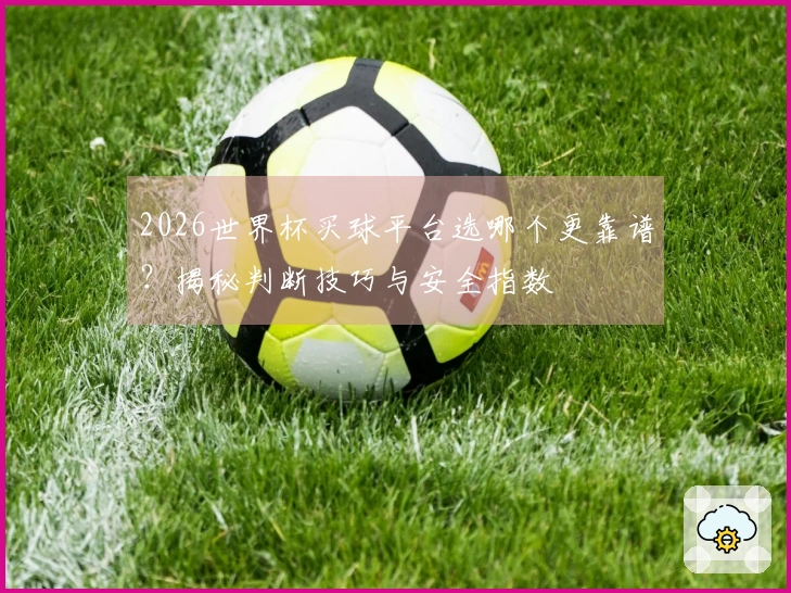 2026世界杯买球平台选哪个更靠谱？揭秘判断技巧与安全指数