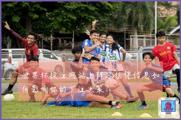 世界杯投注网站上阵容伤停信息如何影响你的下注决策？