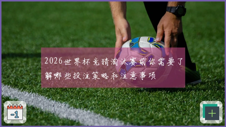 2026世界杯竞猜淘汰赛前你需要了解哪些投注策略和注意事项