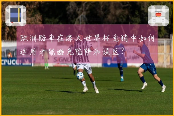 欧洲赔率在烽火世界杯竞猜中如何运用才能避免陷阱和误区？