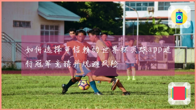 如何选择可信赖的世界杯买球app进行冠军竞猜并规避风险