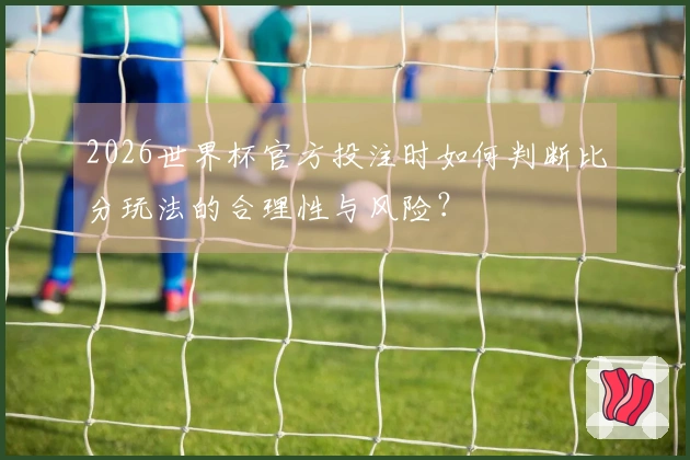 2026世界杯官方投注时如何判断比分玩法的合理性与风险？