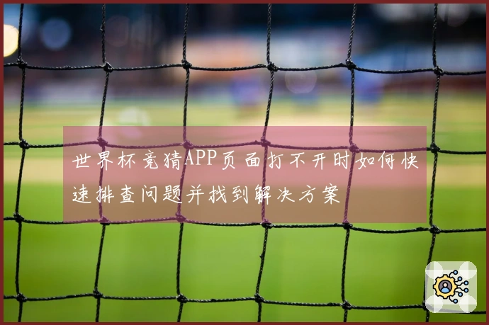 世界杯竞猜APP页面打不开时如何快速排查问题并找到解决方案