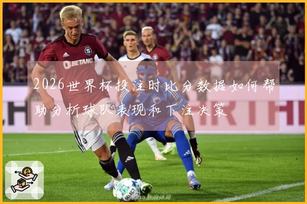 2026世界杯投注时比分数据如何帮助分析球队表现和下注决策
