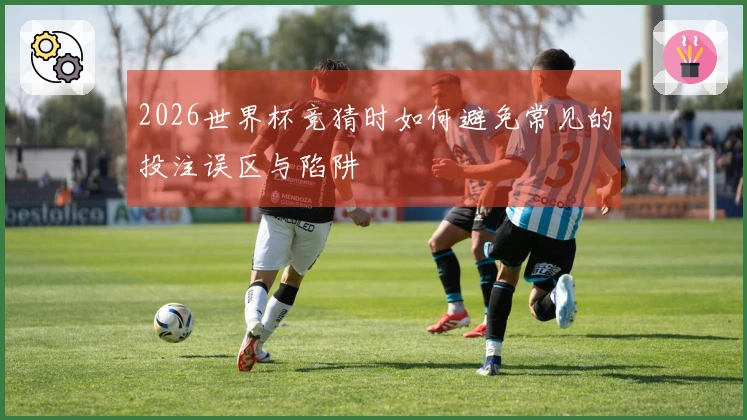 2026世界杯竞猜时如何避免常见的投注误区与陷阱