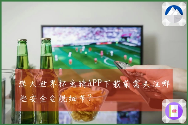 烽火世界杯竞猜APP下载前需关注哪些安全合规细节？