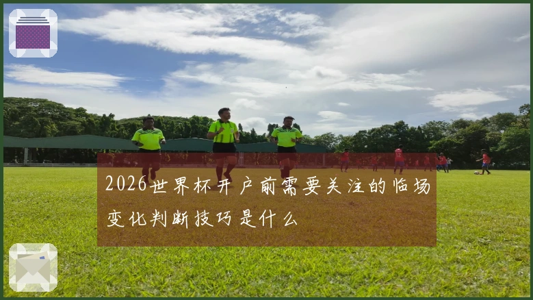 2026世界杯开户前需要关注的临场变化判断技巧是什么