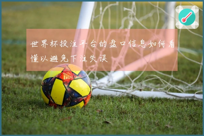 世界杯投注平台的盘口信息如何看懂以避免下注失误