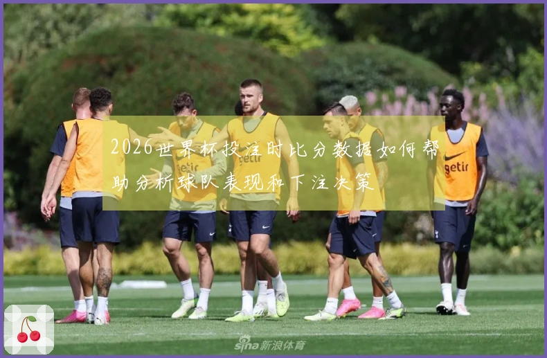 2026世界杯投注时比分数据如何帮助分析球队表现和下注决策