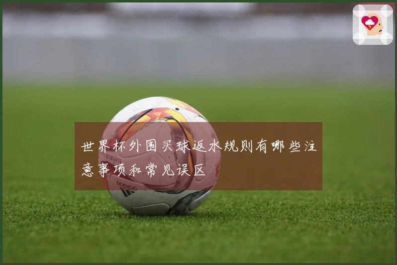 世界杯外围买球返水规则有哪些注意事项和常见误区