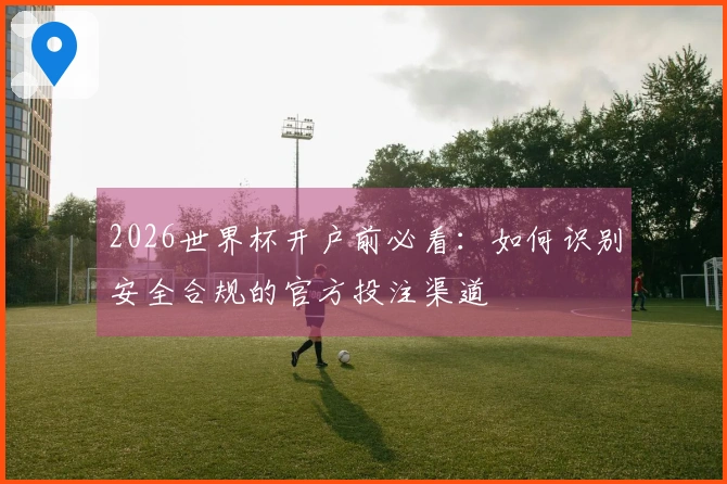 2026世界杯开户前必看：如何识别安全合规的官方投注渠道