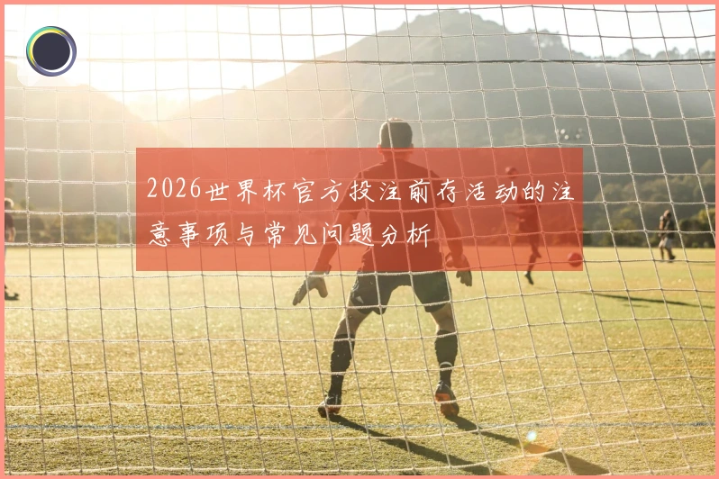2026世界杯官方投注前存活动的注意事项与常见问题分析