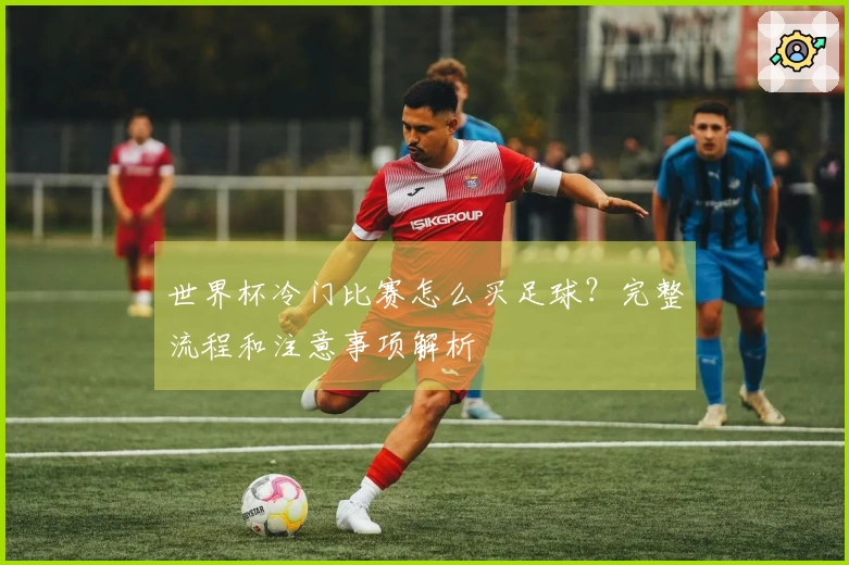 世界杯冷门比赛怎么买足球？完整流程和注意事项解析