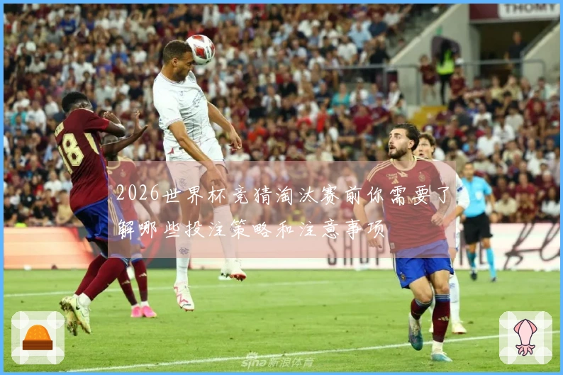 2026世界杯竞猜淘汰赛前你需要了解哪些投注策略和注意事项