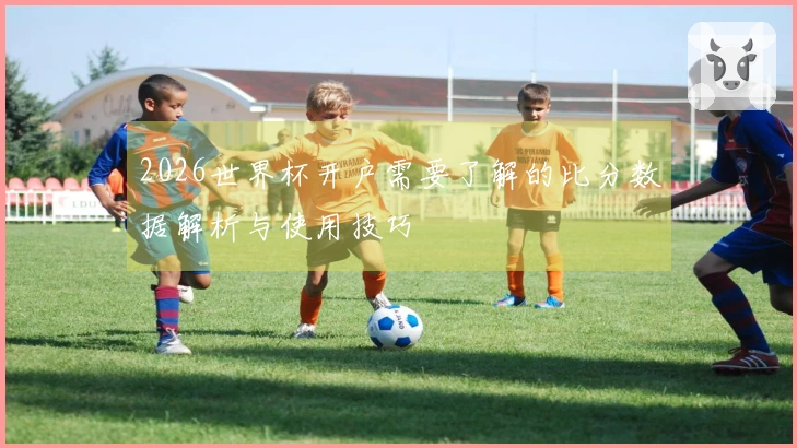 2026世界杯开户需要了解的比分数据解析与使用技巧