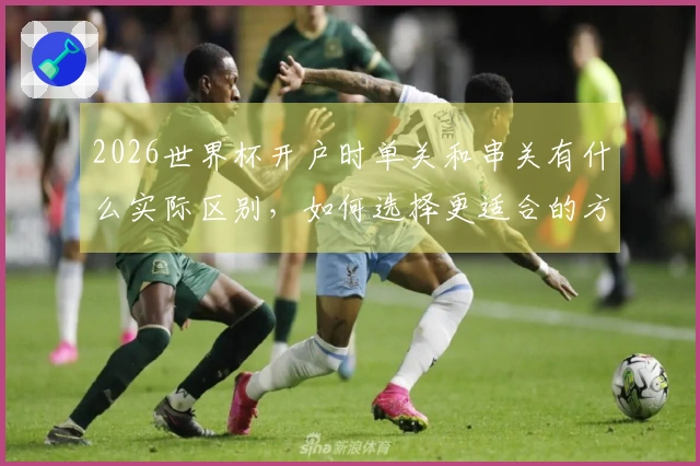 2026世界杯开户时单关和串关有什么实际区别，如何选择更适合的方式？