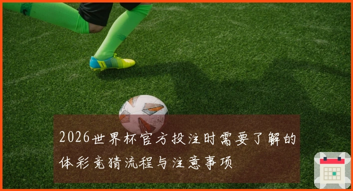 2026世界杯官方投注时需要了解的体彩竞猜流程与注意事项