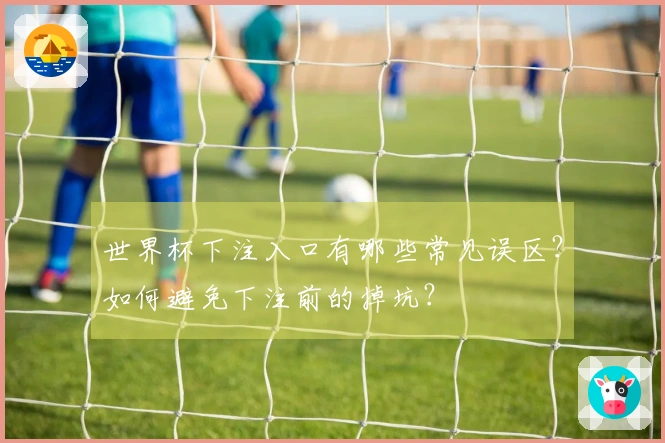 世界杯下注入口有哪些常见误区？如何避免下注前的掉坑？