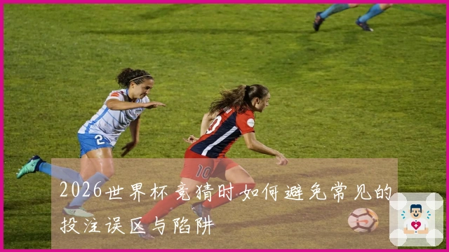 2026世界杯竞猜时如何避免常见的投注误区与陷阱