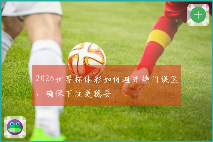 2026世界杯体彩如何避开热门误区，确保下注更稳妥
