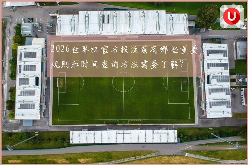 2026世界杯官方投注前有哪些重要规则和时间查询方法需要了解？