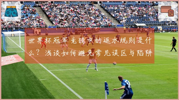 世界杯冠军竞猜中的返水规则是什么？浅谈如何避免常见误区与陷阱