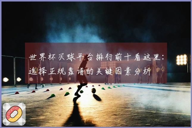 世界杯买球平台排行前十看这里：选择正规靠谱的关键因素分析