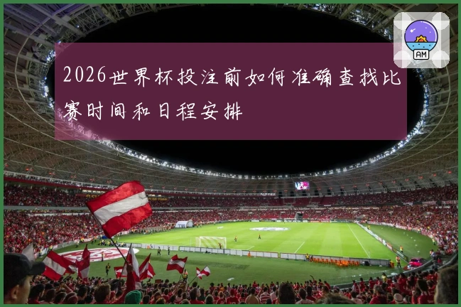 2026世界杯投注前如何准确查找比赛时间和日程安排