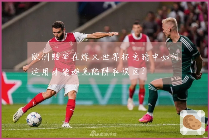 欧洲赔率在烽火世界杯竞猜中如何运用才能避免陷阱和误区？