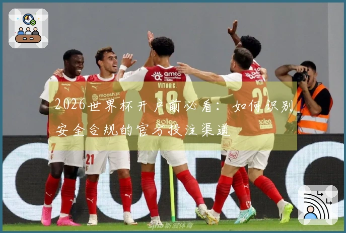 2026世界杯开户前必看：如何识别安全合规的官方投注渠道
