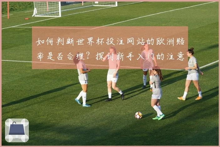 如何判断世界杯投注网站的欧洲赔率是否合理？探讨新手入门的注意事项