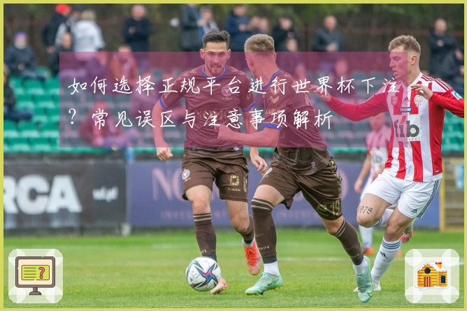 如何选择正规平台进行世界杯下注？常见误区与注意事项解析